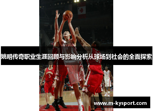 姚明传奇职业生涯回顾与影响分析从球场到社会的全面探索