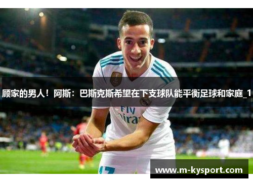 顾家的男人！阿斯：巴斯克斯希望在下支球队能平衡足球和家庭_1